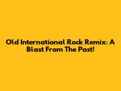 Old International Rock Remix: A Blast From The Past!