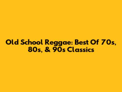 Old School Reggae: Best Of 70s, 80s, & 90s Classics