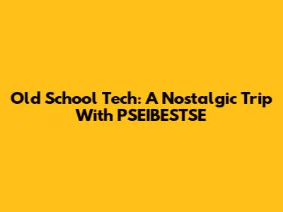 Old School Tech: A Nostalgic Trip With PSEIBESTSE