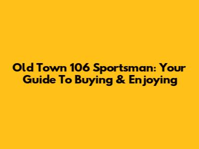 Old Town 106 Sportsman: Your Guide To Buying & Enjoying
