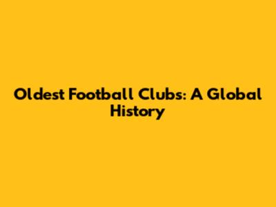 Oldest Football Clubs: A Global History