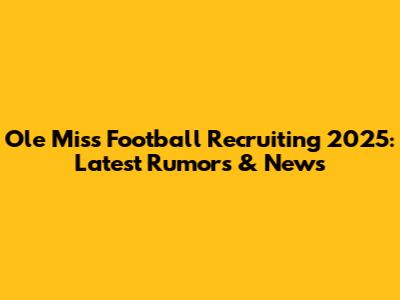 Ole Miss Football Recruiting 2025: Latest Rumors & News