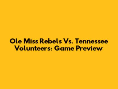 Ole Miss Rebels Vs. Tennessee Volunteers: Game Preview