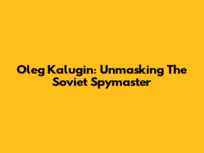 Oleg Kalugin: Unmasking The Soviet Spymaster