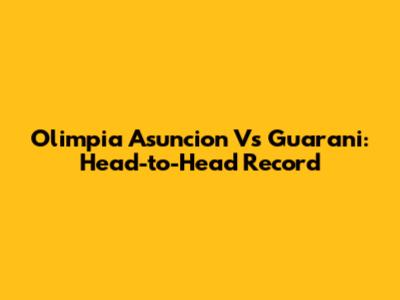 Olimpia Asuncion Vs Guarani: Head-to-Head Record