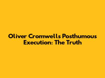 Oliver Cromwell's Posthumous Execution: The Truth