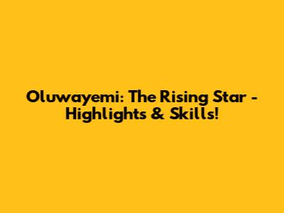 Oluwayemi: The Rising Star - Highlights & Skills!
