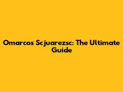 Omarcos Scjuarezsc: The Ultimate Guide