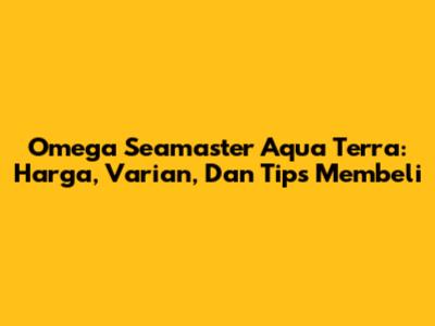 Omega Seamaster Aqua Terra: Harga, Varian, Dan Tips Membeli