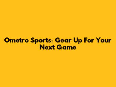 Ometro Sports: Gear Up For Your Next Game
