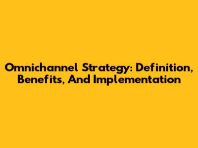Omnichannel Strategy: Definition, Benefits, And Implementation