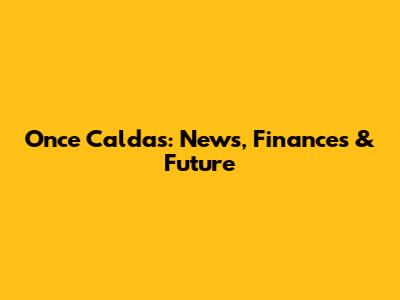 Once Caldas: News, Finances & Future