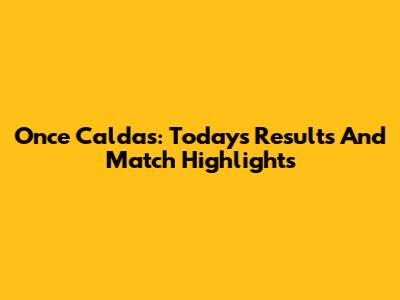 Once Caldas: Today's Results And Match Highlights