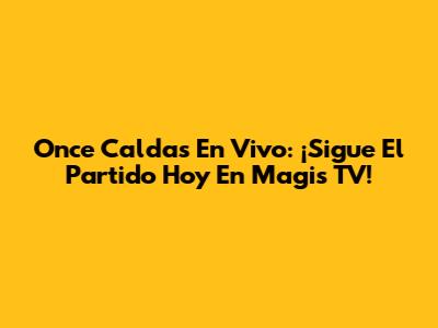 Once Caldas En Vivo: ¡Sigue El Partido Hoy En Magis TV!