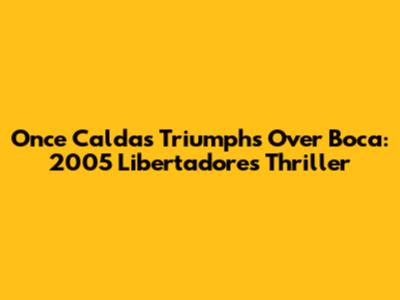 Once Caldas Triumphs Over Boca: 2005 Libertadores Thriller