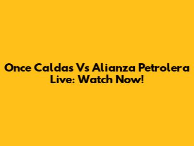 Once Caldas Vs Alianza Petrolera Live: Watch Now!