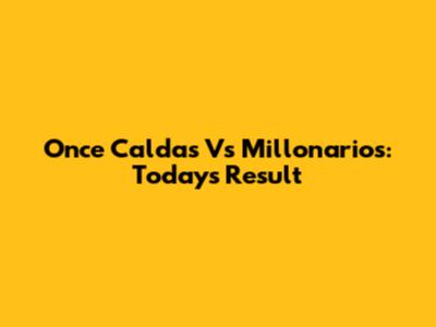 Once Caldas Vs Millonarios: Today's Result