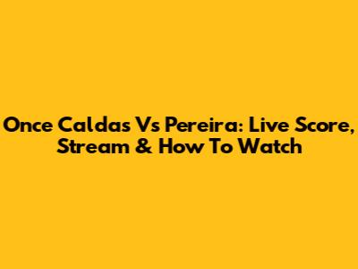 Once Caldas Vs Pereira: Live Score, Stream & How To Watch