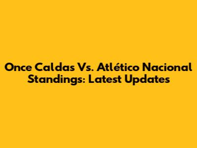 Once Caldas Vs. Atlético Nacional Standings: Latest Updates