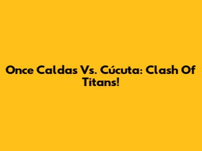 Once Caldas Vs. Cúcuta: Clash Of Titans!