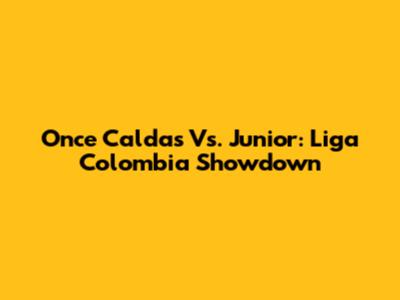 Once Caldas Vs. Junior: Liga Colombia Showdown