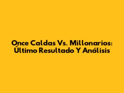 Once Caldas Vs. Millonarios: Último Resultado Y Análisis