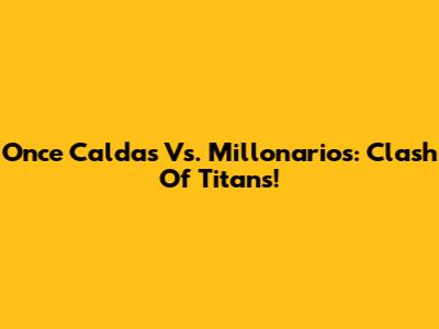 Once Caldas Vs. Millonarios: Clash Of Titans!