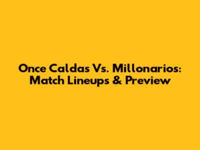 Once Caldas Vs. Millonarios: Match Lineups & Preview