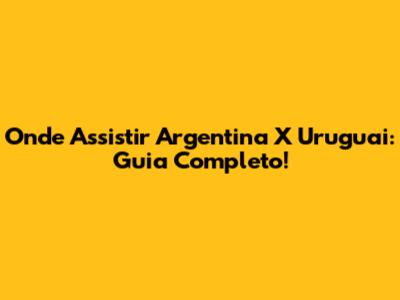 Onde Assistir Argentina X Uruguai: Guia Completo!