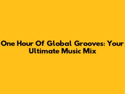One Hour Of Global Grooves: Your Ultimate Music Mix
