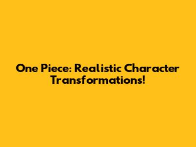 One Piece: Realistic Character Transformations!