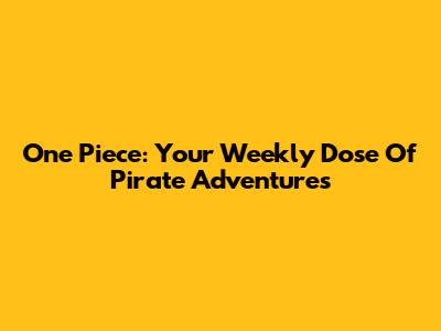 One Piece: Your Weekly Dose Of Pirate Adventures
