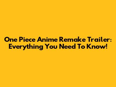 One Piece Anime Remake Trailer: Everything You Need To Know!