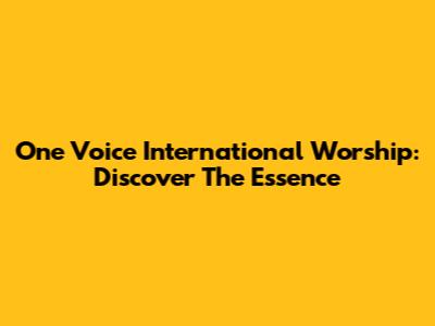 One Voice International Worship: Discover The Essence