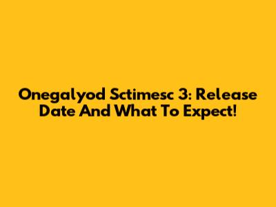 Onegalyod Sctimesc 3: Release Date And What To Expect!
