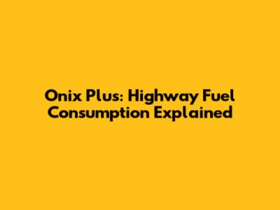 Onix Plus: Highway Fuel Consumption Explained