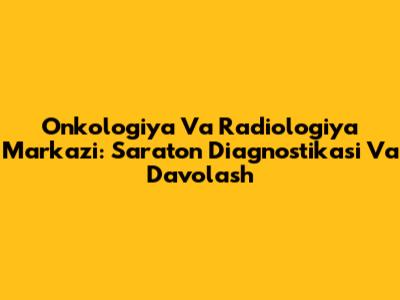 Onkologiya Va Radiologiya Markazi: Saraton Diagnostikasi Va Davolash