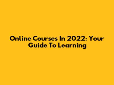 Online Courses In 2022: Your Guide To Learning