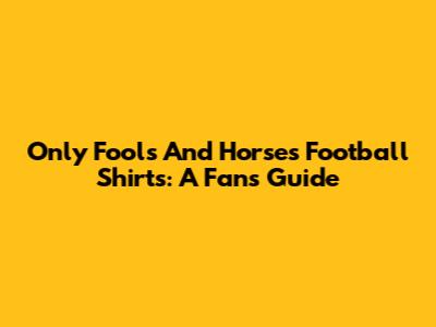 Only Fools And Horses Football Shirts: A Fan's Guide
