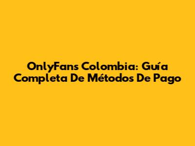 OnlyFans Colombia: Guía Completa De Métodos De Pago