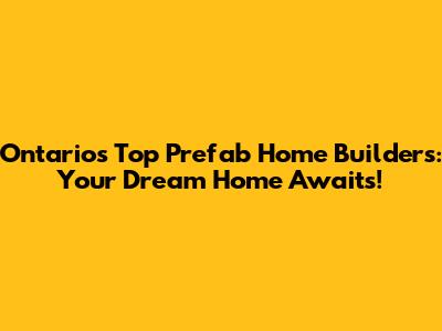 Ontario's Top Prefab Home Builders: Your Dream Home Awaits!