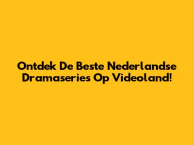 Ontdek De Beste Nederlandse Dramaseries Op Videoland!