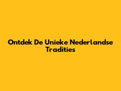 Ontdek De Unieke Nederlandse Tradities