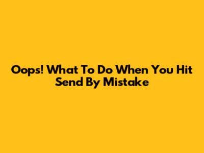 Oops! What To Do When You Hit Send By Mistake