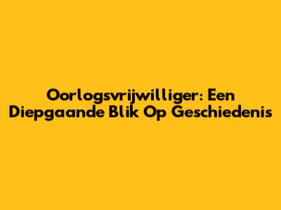 Oorlogsvrijwilliger: Een Diepgaande Blik Op Geschiedenis