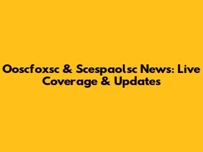 Ooscfoxsc & Scespaolsc News: Live Coverage & Updates