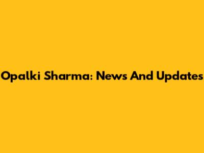 Opalki Sharma: News And Updates