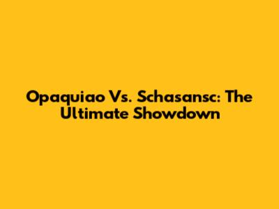 Opaquiao Vs. Schasansc: The Ultimate Showdown