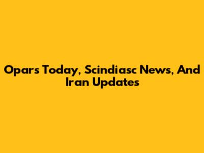 Opars Today, Scindiasc News, And Iran Updates