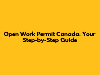 Open Work Permit Canada: Your Step-by-Step Guide